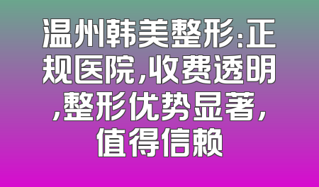 温州韩美整形：正规医院，收费透明，整形优势显著，值得信赖