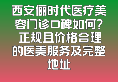 西安俪时代医疗美容门诊口碑如何？ 正规且价格合理的医美服务及完整地址