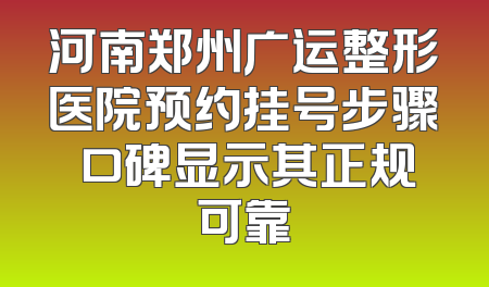 河南郑州广运整形医院预约挂号步骤 口碑显示其正规可靠
