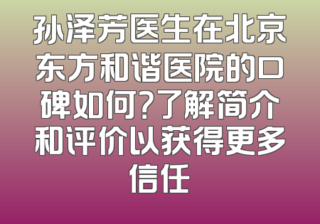 孙泽芳医生在北京东方和谐医院的口碑如何？了解简介和评价以获得更多信任