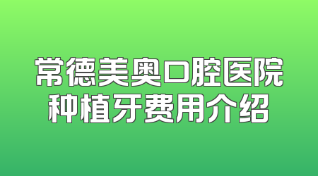 常德美奥口腔医院种植牙费用介绍