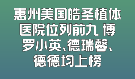 惠州美国皓圣植体医院位列前九 博罗小英、德瑞馨、德德均上榜