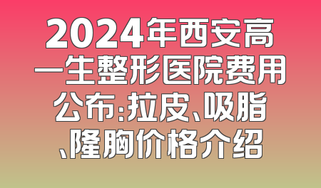 2024年西安高一生整形医院费用公布：拉皮、吸脂、隆胸价格介绍