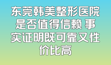 东莞韩美整形医院是否值得信赖 事实证明既可靠又性价比高