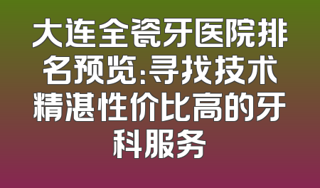 大连全瓷牙医院排名预览：寻找技术精湛性价比高的牙科服务
