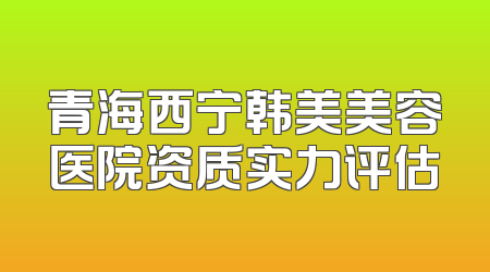 青海西宁韩美美容医院资质实力评估