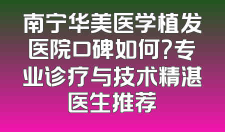 南宁华美医学植发医院口碑如何？专业诊疗与技术精湛医生推荐