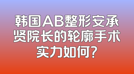 韩国AB整形安承贤院长的轮廓手术实力如何？
