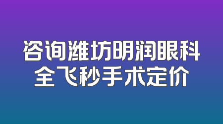 咨询潍坊明润眼科全飞秒手术定价