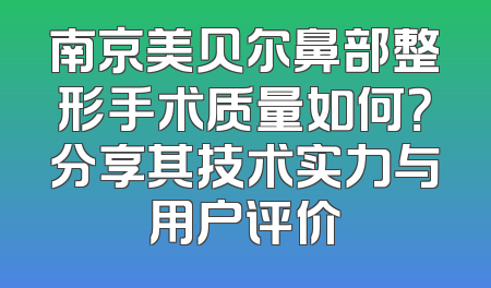 南京美贝尔鼻部整形手术质量如何？分享其技术实力与用户评价