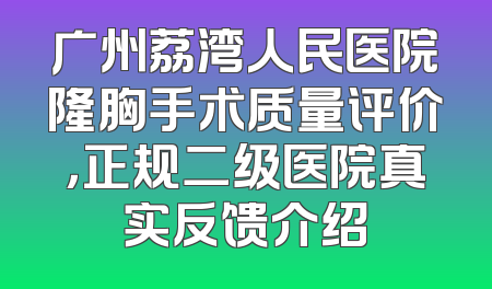 广州荔湾人民医院隆胸手术质量评价，正规二级医院真实反馈介绍