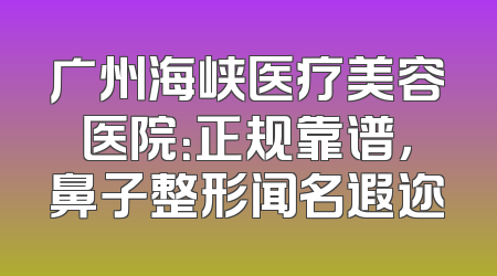 广州海峡医疗美容医院：正规靠谱，鼻子整形闻名遐迩