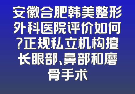 安徽合肥韩美整形外科医院评价如何？正规私立机构擅长眼部、鼻部和磨骨手术