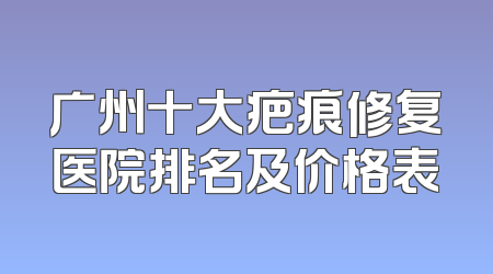 广州十大疤痕修复医院排名及价格表