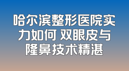哈尔滨整形医院实力如何 双眼皮与隆鼻技术精湛