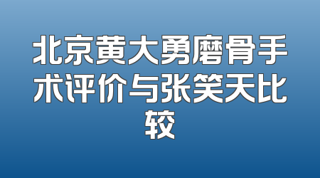 北京黄大勇磨骨手术评价与张笑天比较