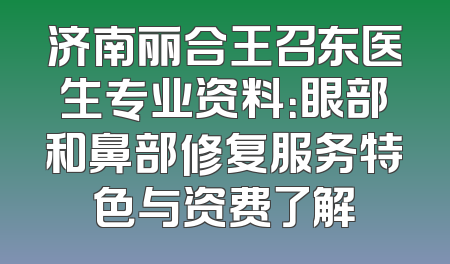 济南丽合王召东医生专业资料：眼部和鼻部修复服务特色与资费了解