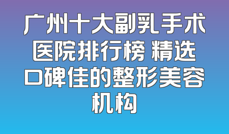 广州十大副乳手术医院排行榜 精选口碑佳的整形美容机构