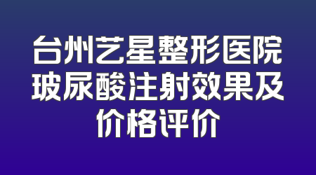 台州艺星整形医院玻尿酸注射效果及价格评价