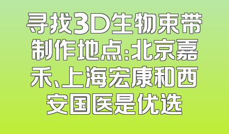 寻找3D生物束带制作地点：北京嘉禾、上海宏康和西安国医是优选