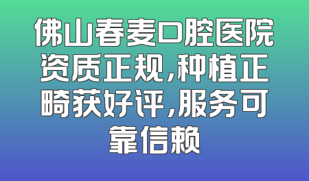佛山春麦口腔医院资质正规，种植正畸获好评，服务可靠信赖