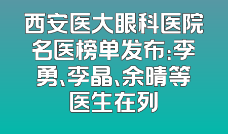 西安医大眼科医院名医榜单发布：李勇、李晶、余晴等医生在列