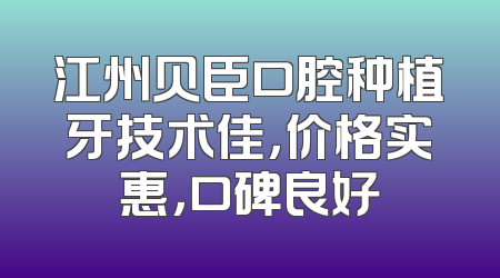 江州贝臣口腔种植牙技术佳，价格实惠，口碑良好