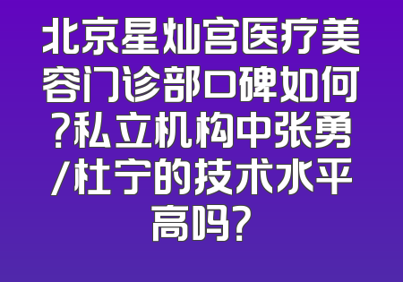 北京星灿宫医疗美容门诊部口碑如何？私立机构中张勇/杜宁的技术水平高吗？