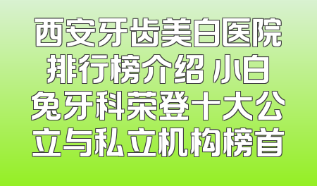 西安牙齿美白医院排行榜介绍 小白兔牙科荣登十大公立与私立机构榜首