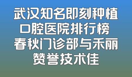 武汉知名即刻种植口腔医院排行榜 春秋门诊部与禾丽赞誉技术佳