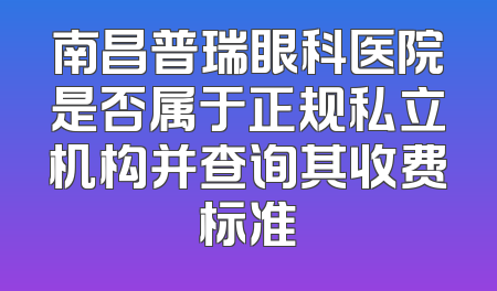 南昌普瑞眼科医院是否属于正规私立机构并查询其收费标准