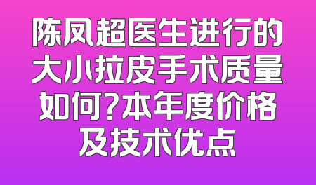 陈凤超医生进行的大小拉皮手术质量如何？本年度价格及技术优点