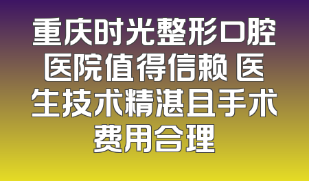 重庆时光整形口腔医院值得信赖 医生技术精湛且手术费用合理
