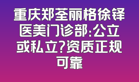 重庆郑荃丽格徐铎医美门诊部：公立或私立？资质正规可靠