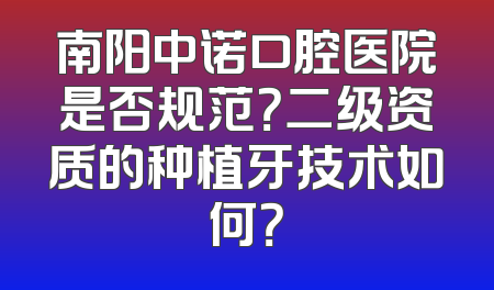 南阳中诺口腔医院是否规范？二级资质的种植牙技术如何？