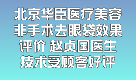 北京华臣医疗美容非手术去眼袋效果评价 赵占国医生技术受顾客好评
