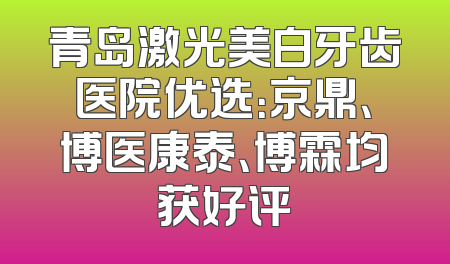 青岛激光美白牙齿医院优选：京鼎、博医康泰、博霖均获好评