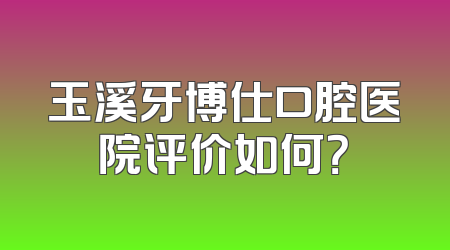 玉溪牙博仕口腔医院评价如何？