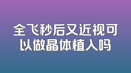 全飞秒后又近视可以做晶体植入吗