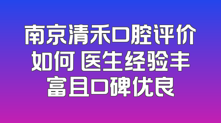 南京清禾口腔评价如何 医生经验丰富且口碑优良