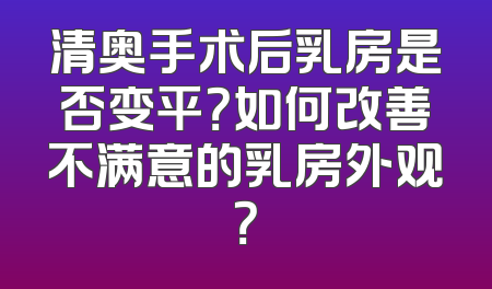 清奥手术后乳房是否变平？如何改善不满意的乳房外观？