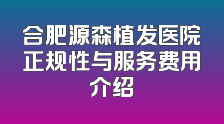 合肥源森植发医院正规性与服务费用介绍
