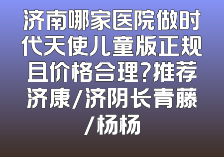 济南哪家医院做时代天使儿童版正规且价格合理？推荐济康/济阴长青藤/杨杨