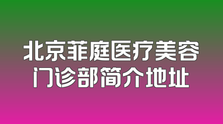 北京菲庭医疗美容门诊部简介地址