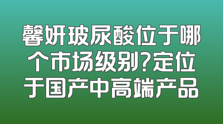 馨妍玻尿酸位于哪个市场级别？定位于国产中高端产品