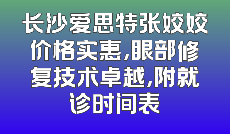 长沙爱思特张姣姣价格实惠，眼部修复技术卓越，附就诊时间表
