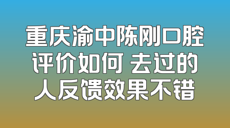 重庆渝中陈刚口腔评价如何 去过的人反馈效果不错