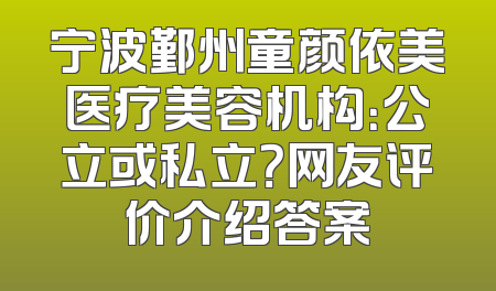 宁波鄞州童颜依美医疗美容机构：公立或私立？网友评价介绍答案