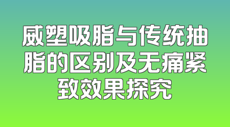 威塑吸脂与传统抽脂的区别及无痛紧致效果探究