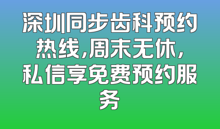 深圳同步齿科预约热线，周末无休，私信享免费预约服务